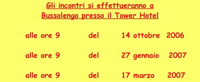 Gli incontri si effettueranno a 
Bussolengo presso il Tower Hotel

        alle ore 9         del       14 ottobre  2006

        alle ore 9         del       27 gennaio   2007

        alle ore 9         del       17 marzo    2007